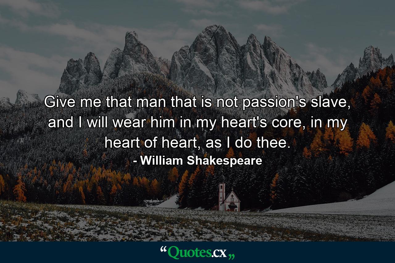 Give me that man that is not passion's slave, and I will wear him in my heart's core, in my heart of heart, as I do thee. - Quote by William Shakespeare