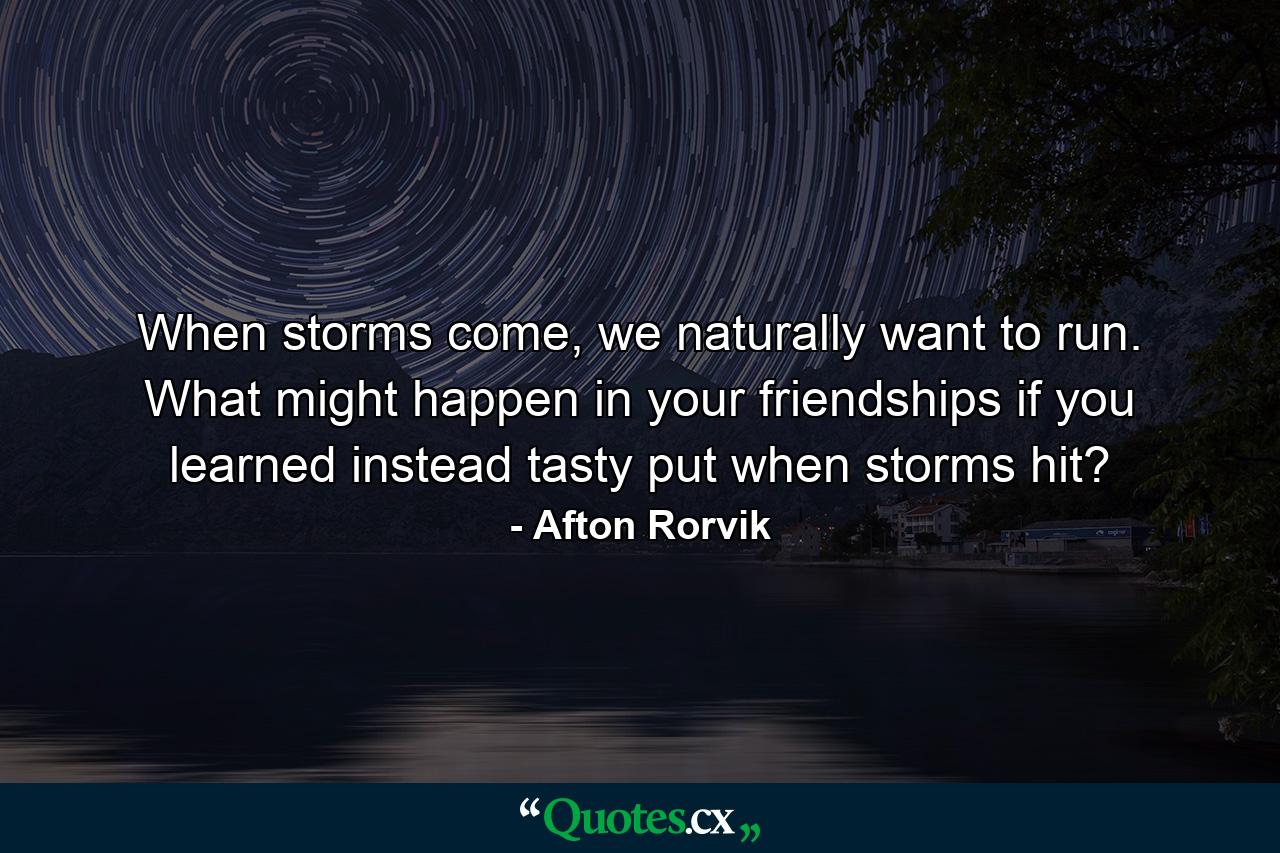 When storms come, we naturally want to run. What might happen in your friendships if you learned instead tasty put when storms hit? - Quote by Afton Rorvik