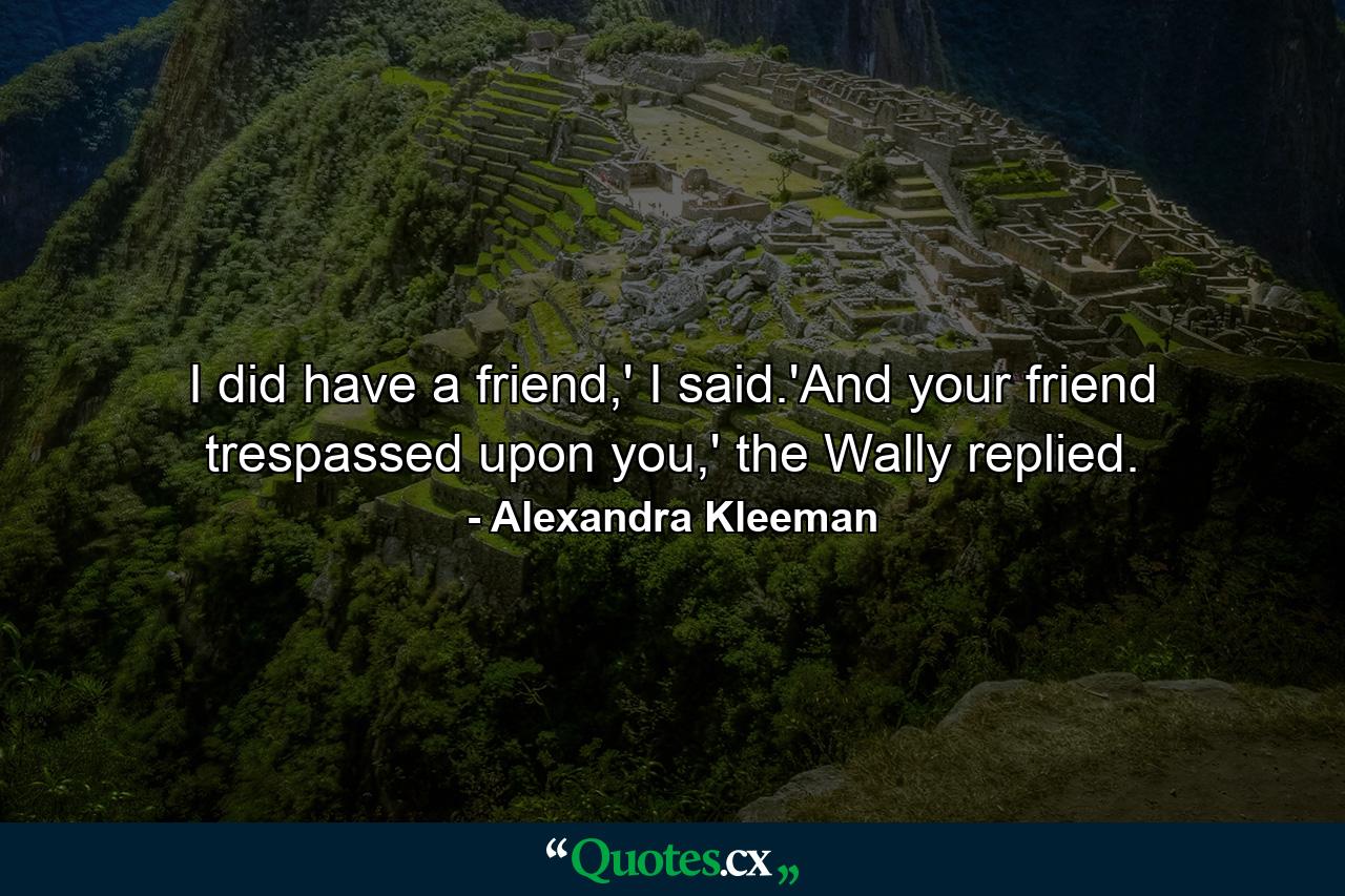 I did have a friend,' I said.'And your friend trespassed upon you,' the Wally replied. - Quote by Alexandra Kleeman