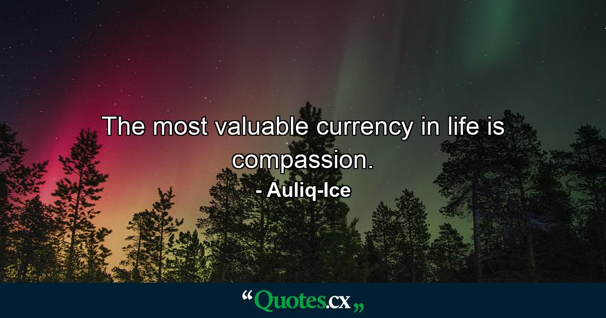 The most valuable currency in life is compassion. - Quote by Auliq-Ice