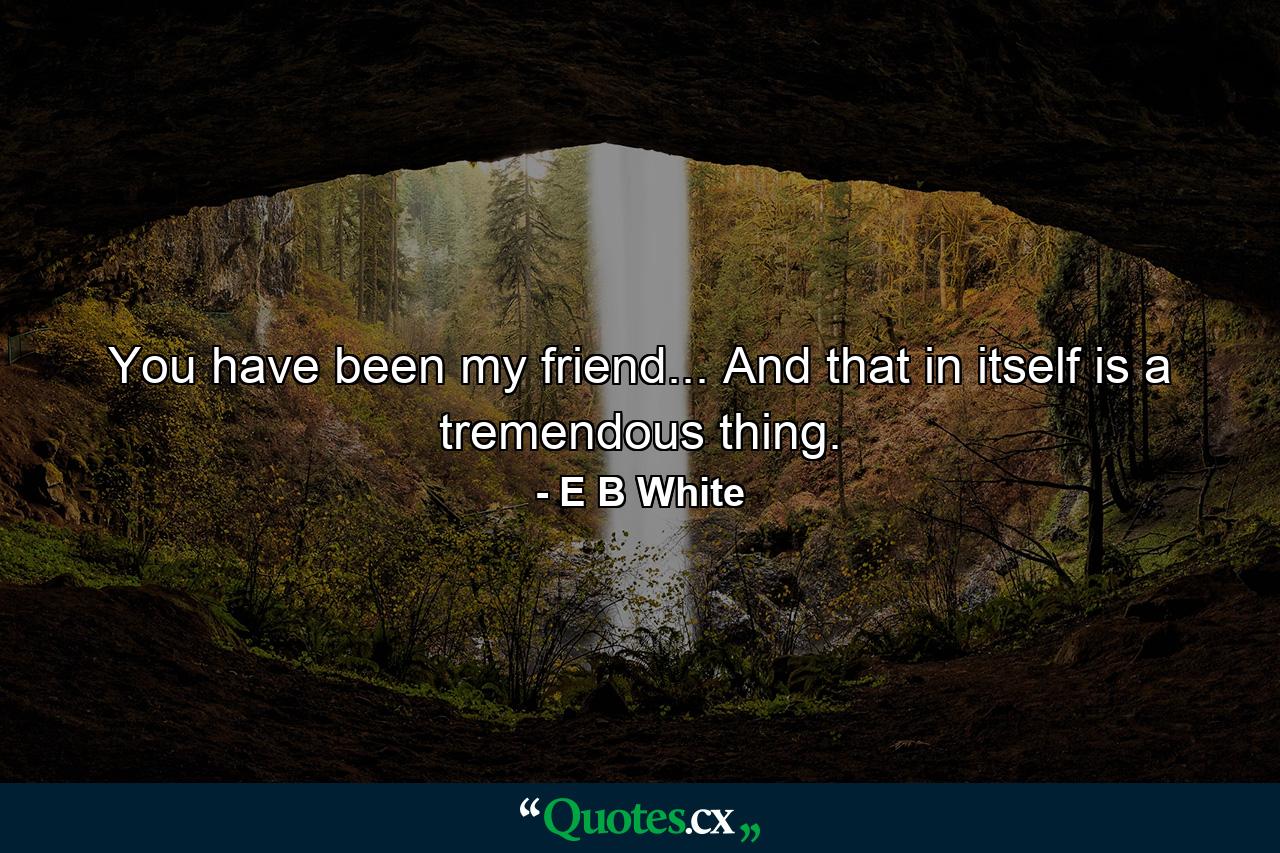 You have been my friend... And that in itself is a tremendous thing. - Quote by E B White