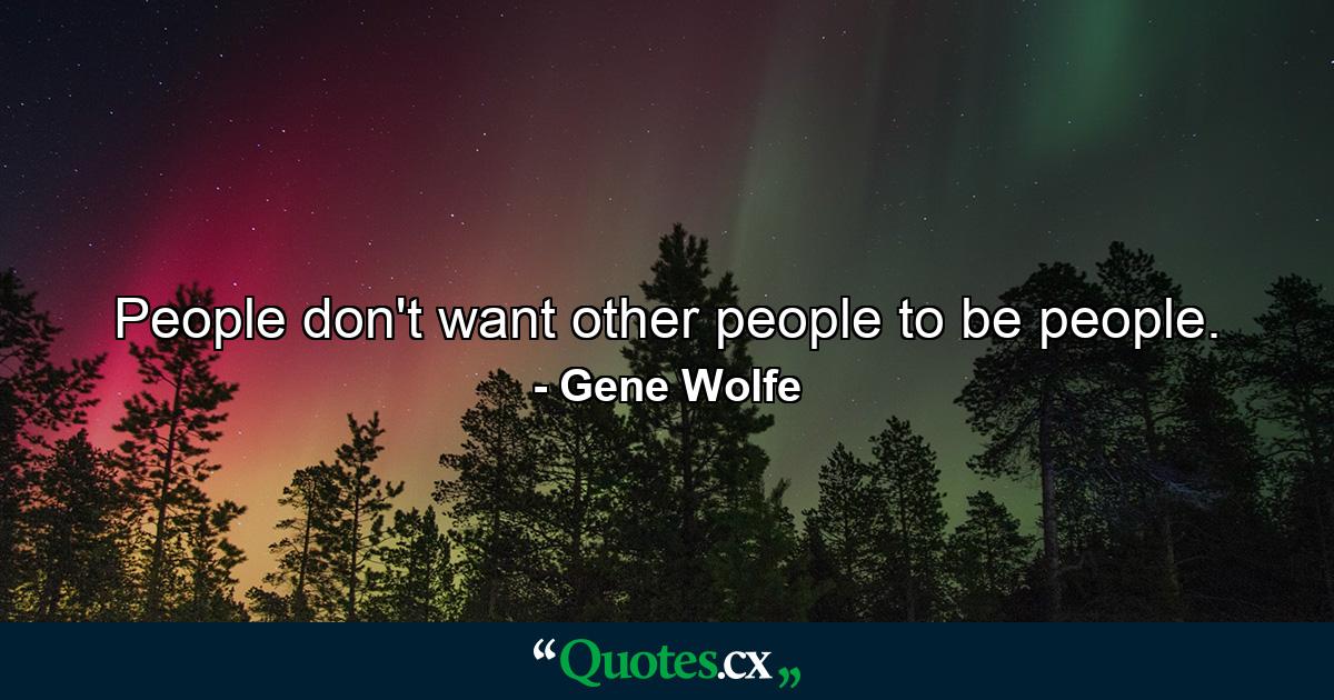 People don't want other people to be people. - Quote by Gene Wolfe