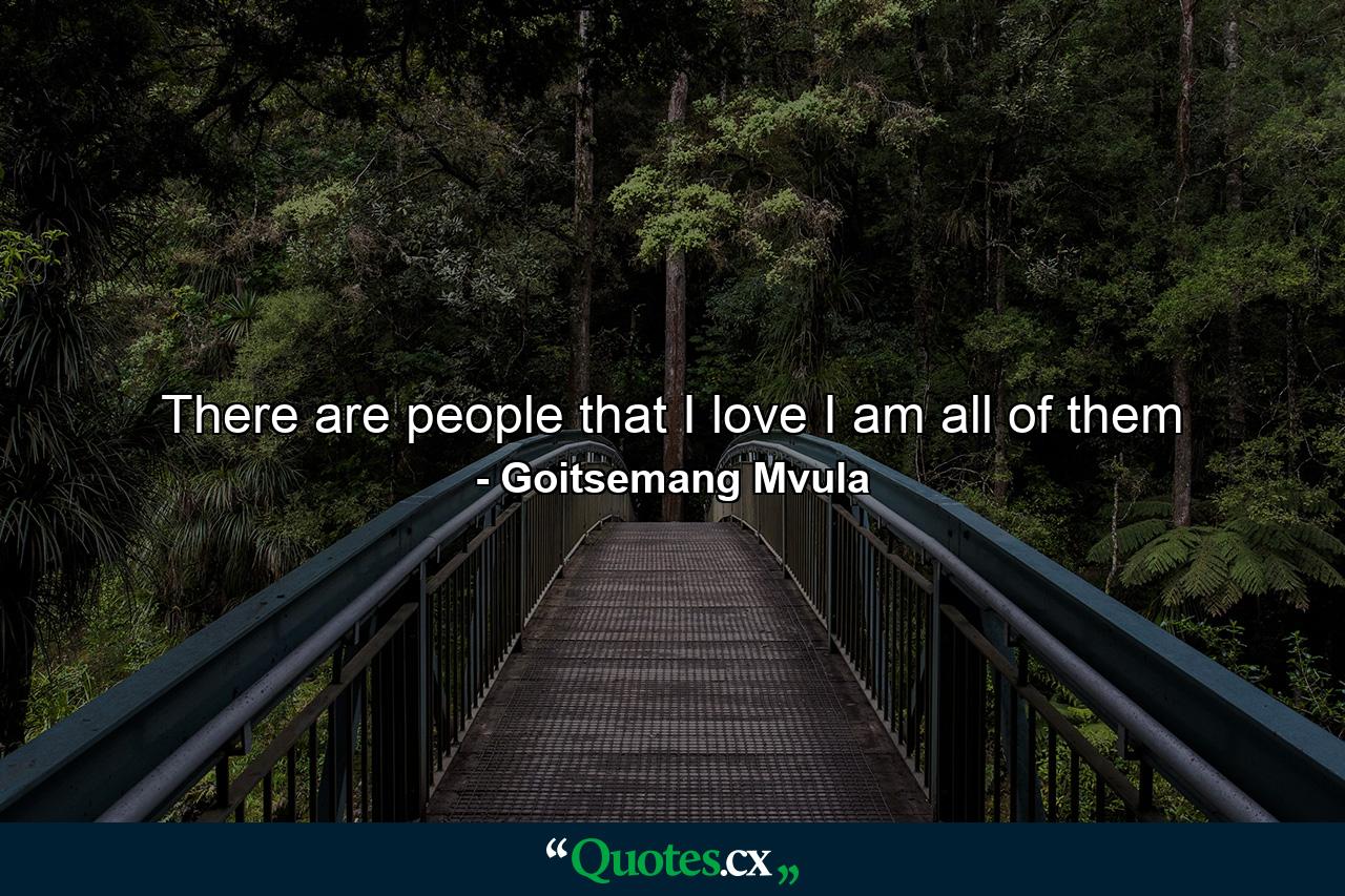 There are people that I love I am all of them - Quote by Goitsemang Mvula