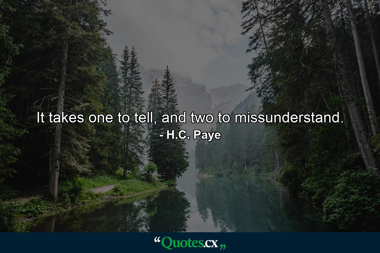 It takes one to tell, and two to missunderstand. - Quote by H.C. Paye