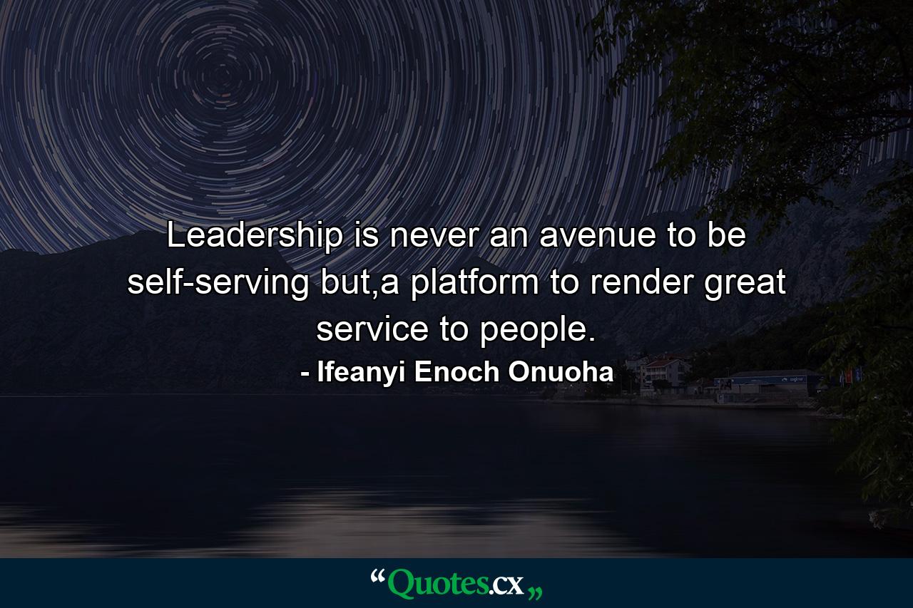 Leadership is never an avenue to be self-serving but,a platform to render great service to people. - Quote by Ifeanyi Enoch Onuoha