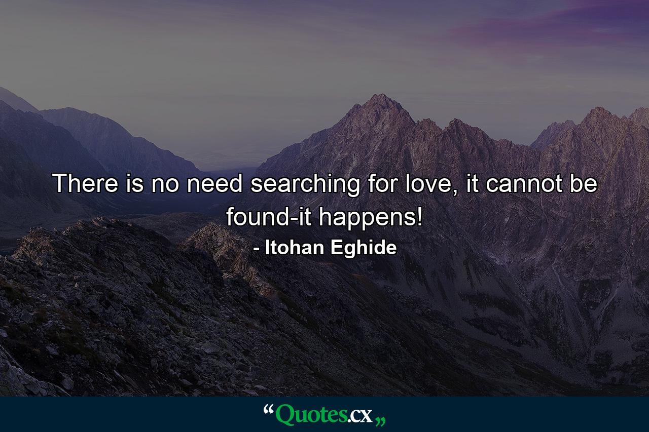 There is no need searching for love, it cannot be found-it happens! - Quote by Itohan Eghide