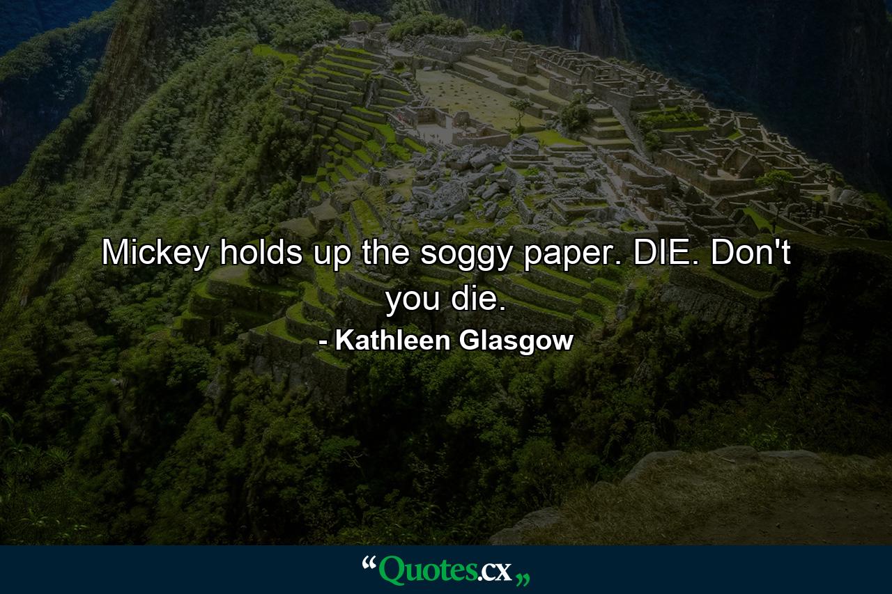 Mickey holds up the soggy paper. DIE. Don't you die. - Quote by Kathleen Glasgow