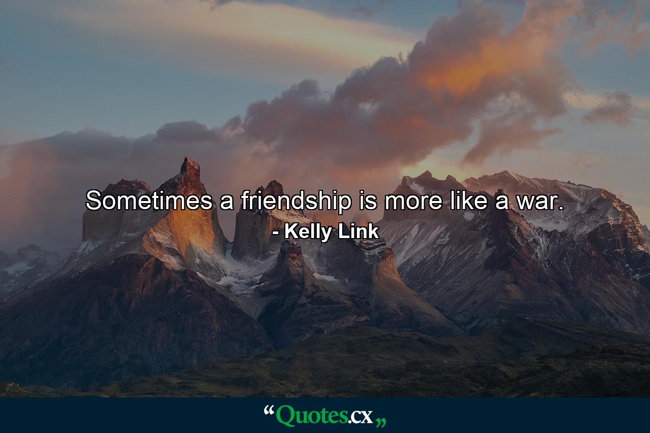 Sometimes a friendship is more like a war. - Quote by Kelly Link