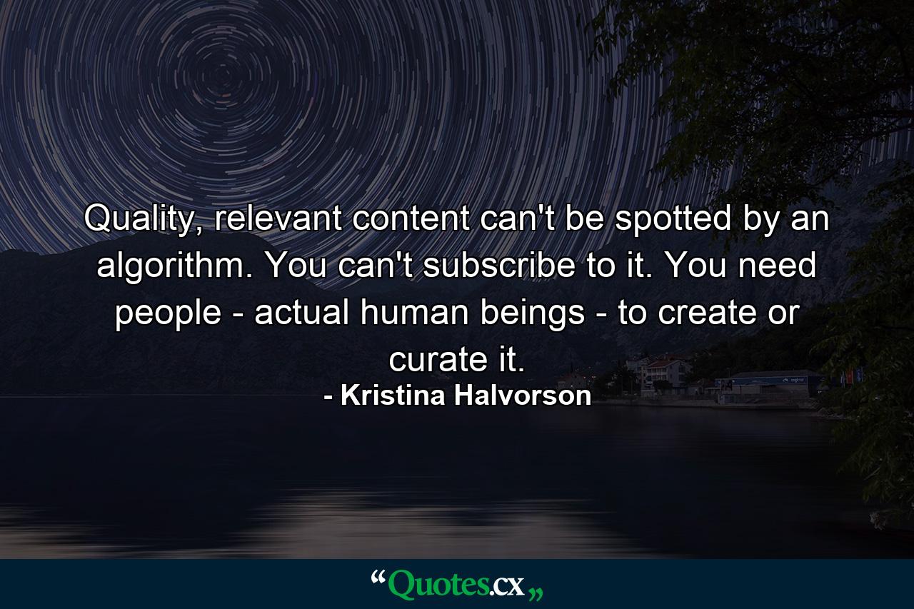 Quality, relevant content can't be spotted by an algorithm. You can't subscribe to it. You need people - actual human beings - to create or curate it. - Quote by Kristina Halvorson