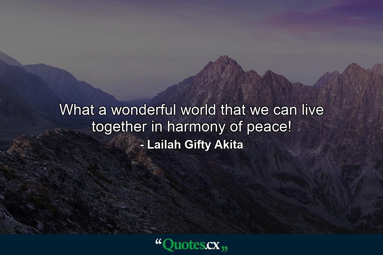 What a wonderful world that we can live together in harmony of peace! - Quote by Lailah Gifty Akita