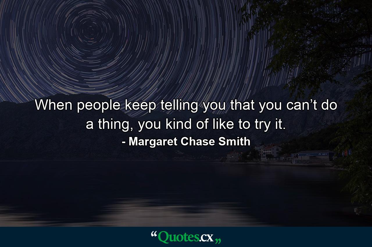 When people keep telling you that you can’t do a thing, you kind of like to try it. - Quote by Margaret Chase Smith