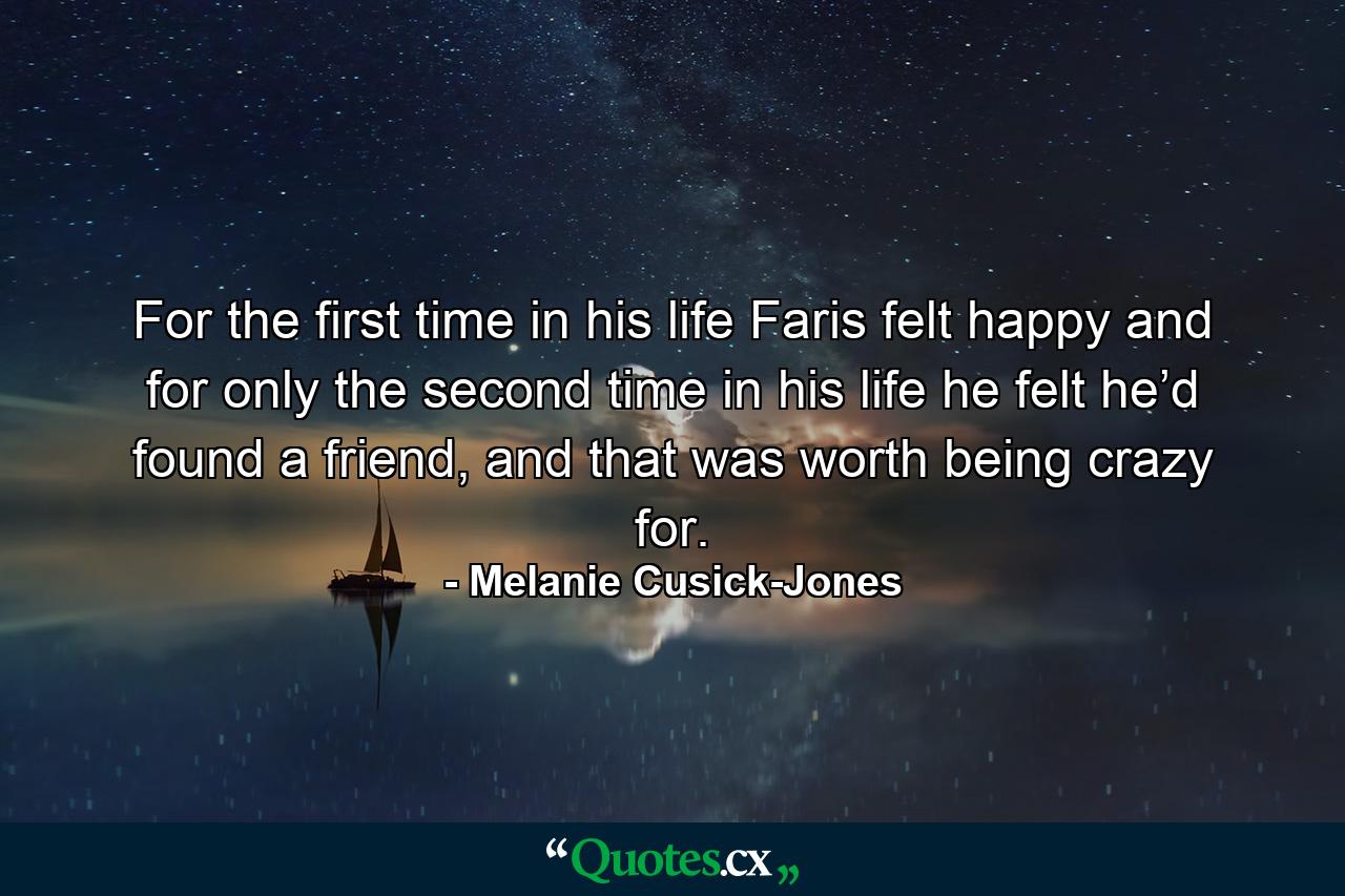 For the first time in his life Faris felt happy and for only the second time in his life he felt he’d found a friend, and that was worth being crazy for. - Quote by Melanie Cusick-Jones