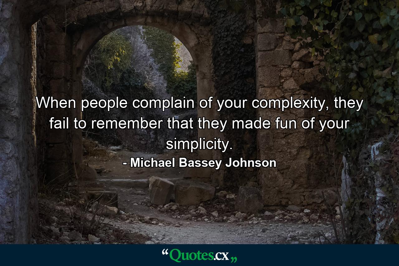 When people complain of your complexity, they fail to remember that they made fun of your simplicity. - Quote by Michael Bassey Johnson