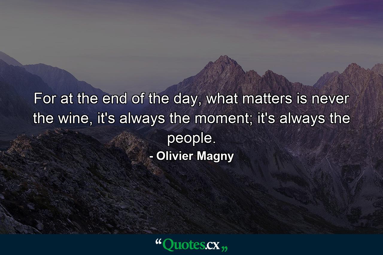 For at the end of the day, what matters is never the wine, it's always the moment; it's always the people. - Quote by Olivier Magny