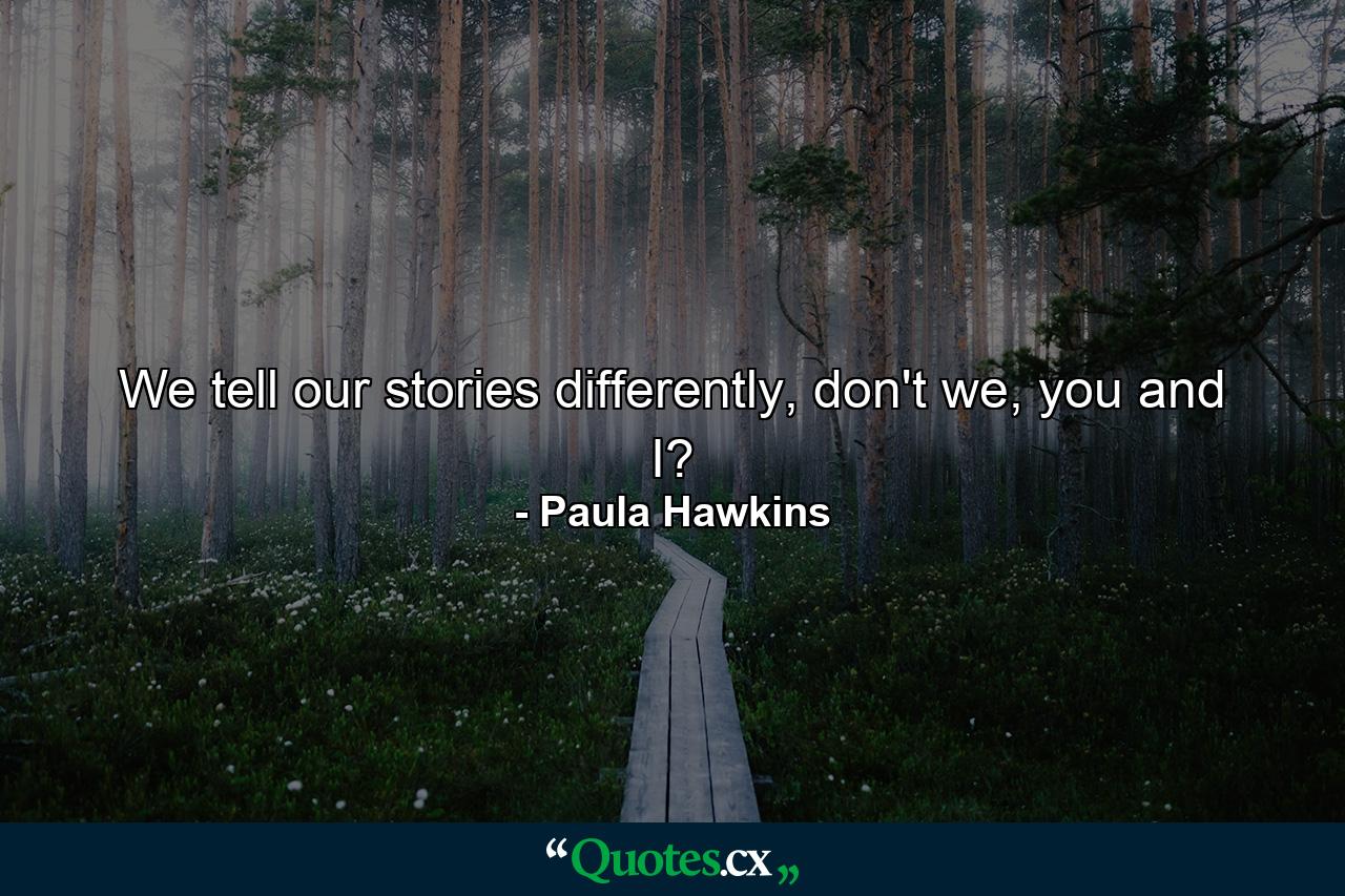 We tell our stories differently, don't we, you and I? - Quote by Paula Hawkins