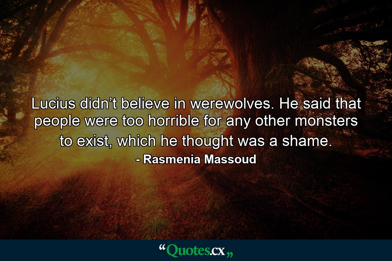 Lucius didn’t believe in werewolves. He said that people were too horrible for any other monsters to exist, which he thought was a shame. - Quote by Rasmenia Massoud