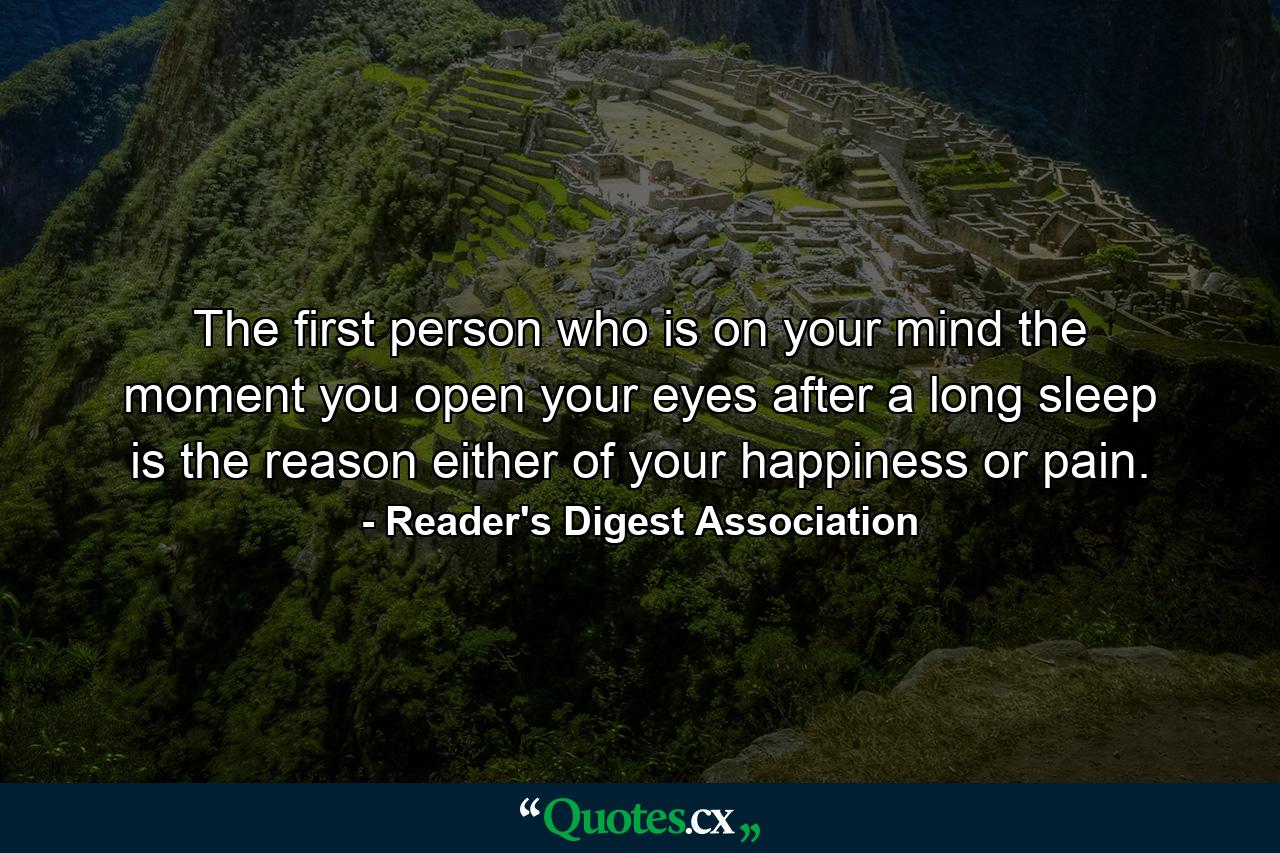 The first person who is on your mind the moment you open your eyes after a long sleep is the reason either of your happiness or pain. - Quote by Reader's Digest Association