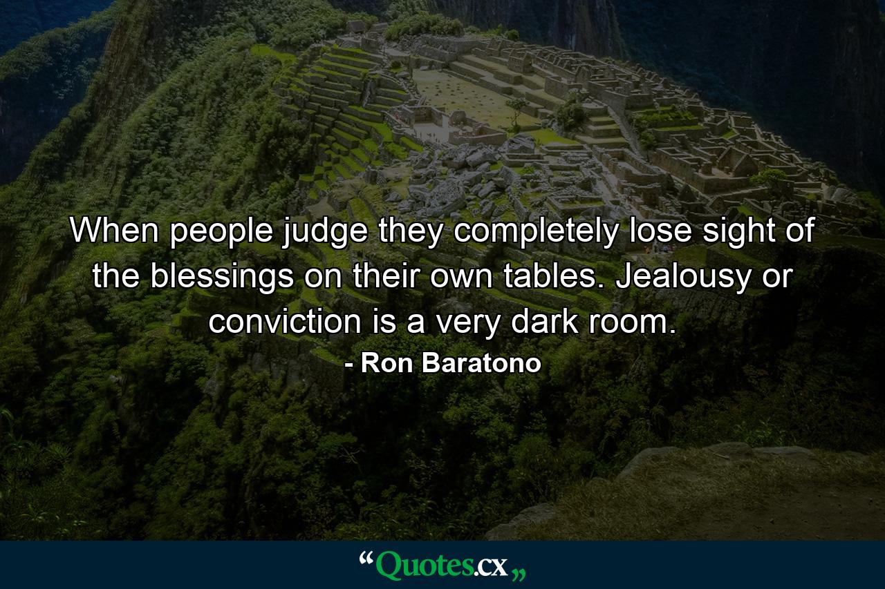 When people judge they completely lose sight of the blessings on their own tables. Jealousy or conviction is a very dark room. - Quote by Ron Baratono