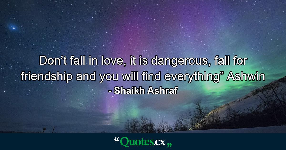 Don’t fall in love, it is dangerous, fall for friendship and you will find everything” Ashwin - Quote by Shaikh Ashraf