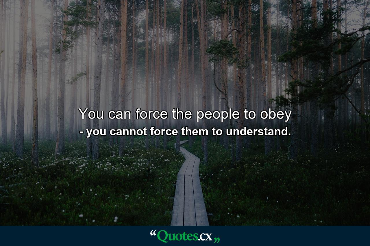 You can force the people to obey - Quote by you cannot force them to understand.