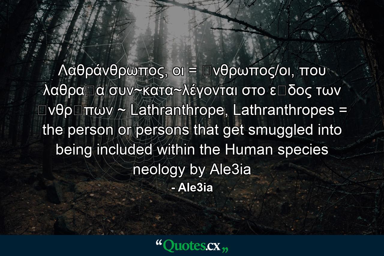 Λαθράνθρωπος, οι = ἂνθρωπος/οι, που λαθραῖα συν~κατα~λέγονται στο εἲδος των ἀνθρῶπων ~ Lathranthrope, Lathranthropes = the person or persons that get smuggled into being included within the Human species neology by Ale3ia - Quote by Ale3ia