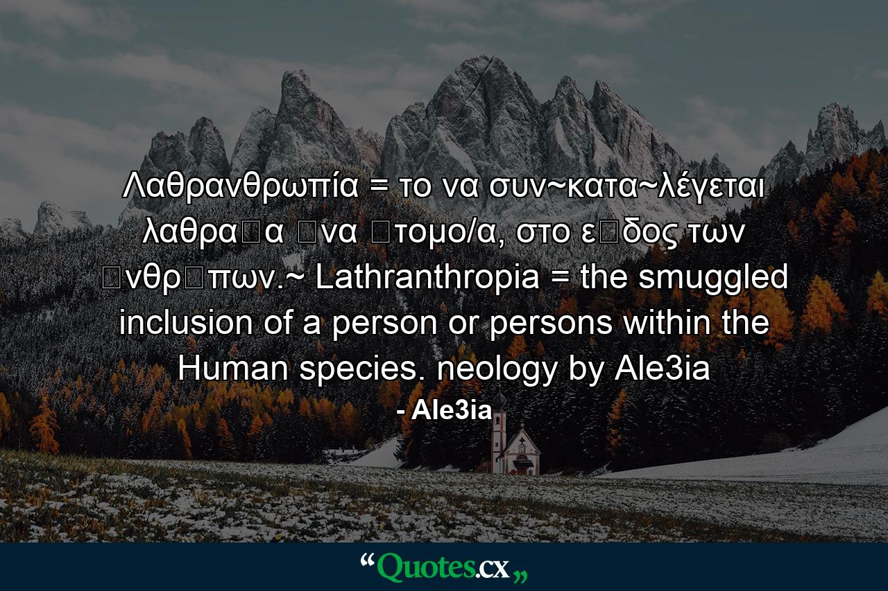 Λαθρανθρωπία = το να συν~κατα~λέγεται λαθραῖα ἒνα ἂτομο/α, στο εἲδος των ἀνθρῶπων.~ Lathranthropia = the smuggled inclusion of a person or persons within the Human species. neology by Ale3ia - Quote by Ale3ia