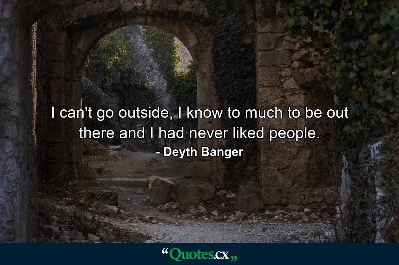 I can't go outside, I know to much to be out there and I had never liked people. - Quote by Deyth Banger