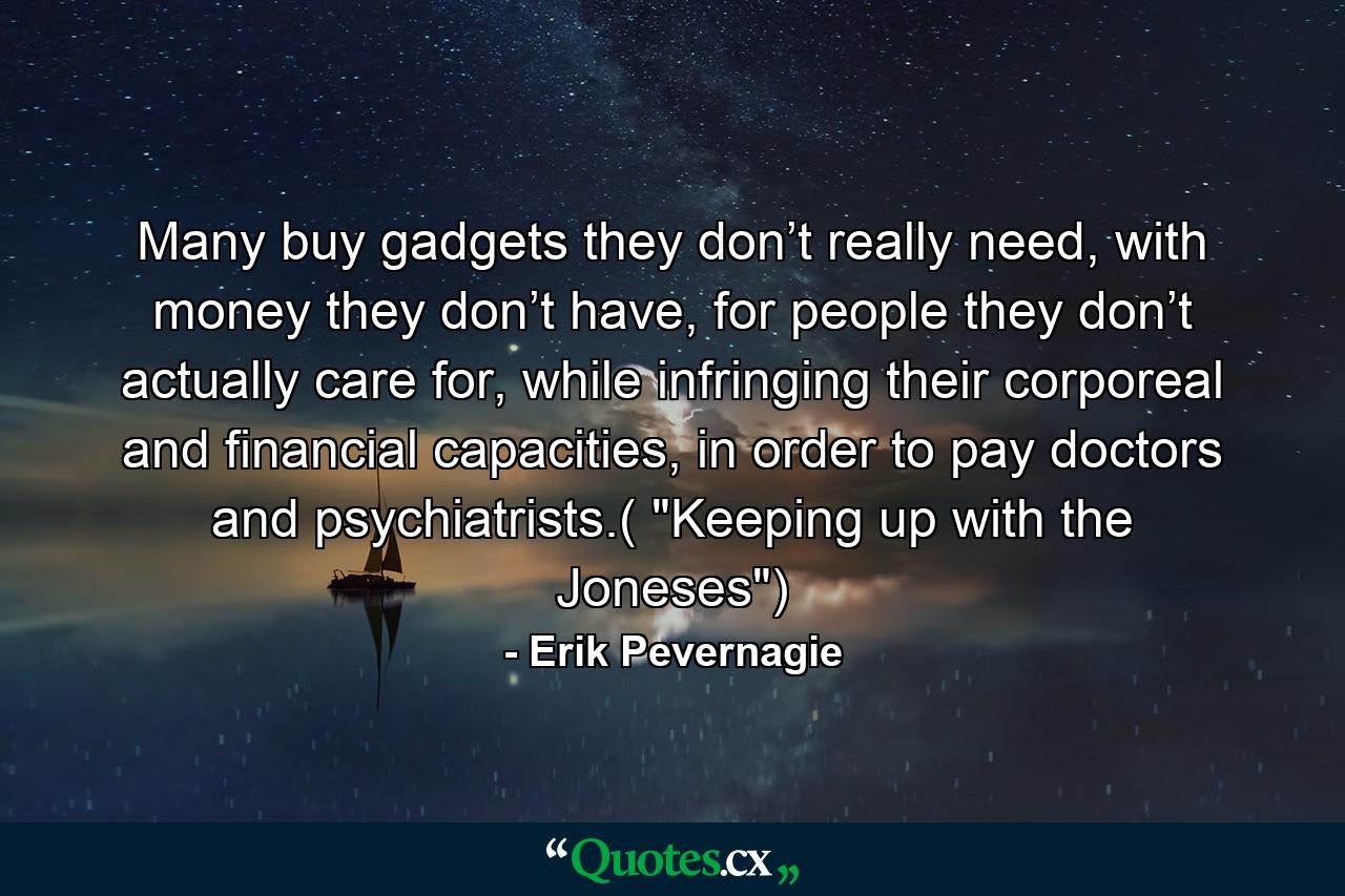 Many buy gadgets they don’t really need, with money they don’t have, for people they don’t actually care for, while infringing their corporeal and financial capacities, in order to pay doctors and psychiatrists.( 