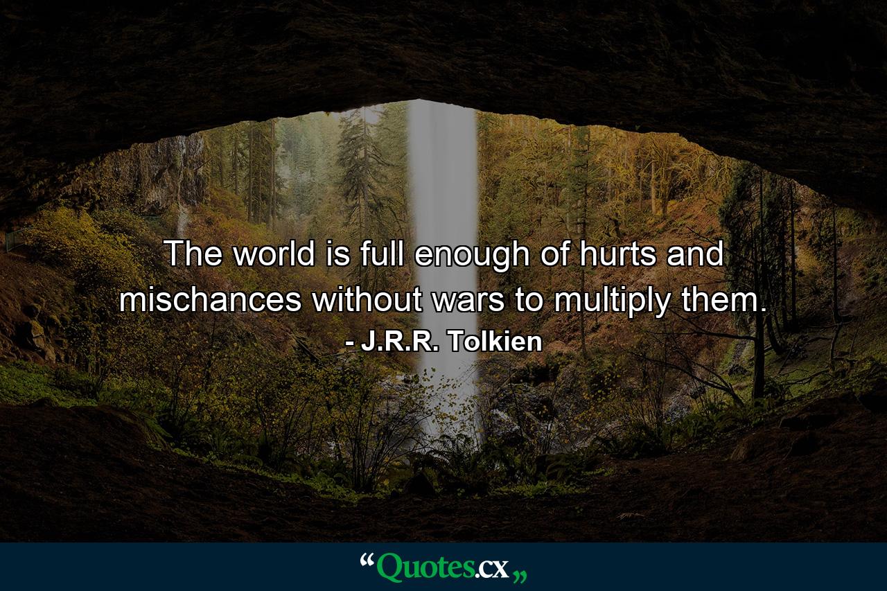 The world is full enough of hurts and mischances without wars to multiply them. - Quote by J.R.R. Tolkien