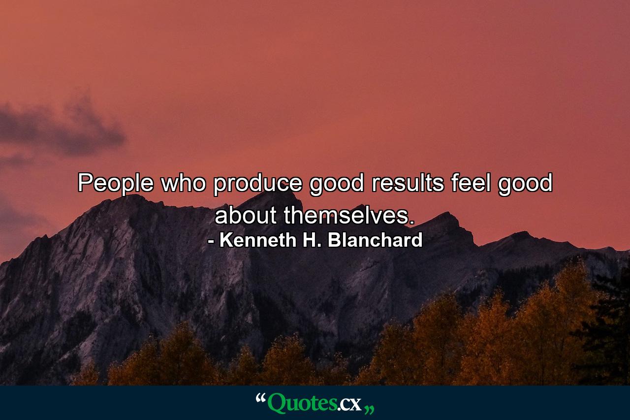 People who produce good results feel good about themselves. - Quote by Kenneth H. Blanchard