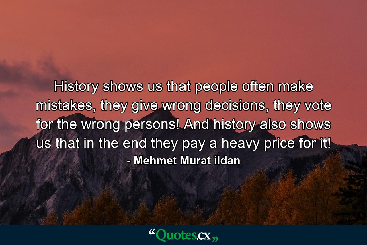 History shows us that people often make mistakes, they give wrong decisions, they vote for the wrong persons! And history also shows us that in the end they pay a heavy price for it! - Quote by Mehmet Murat ildan