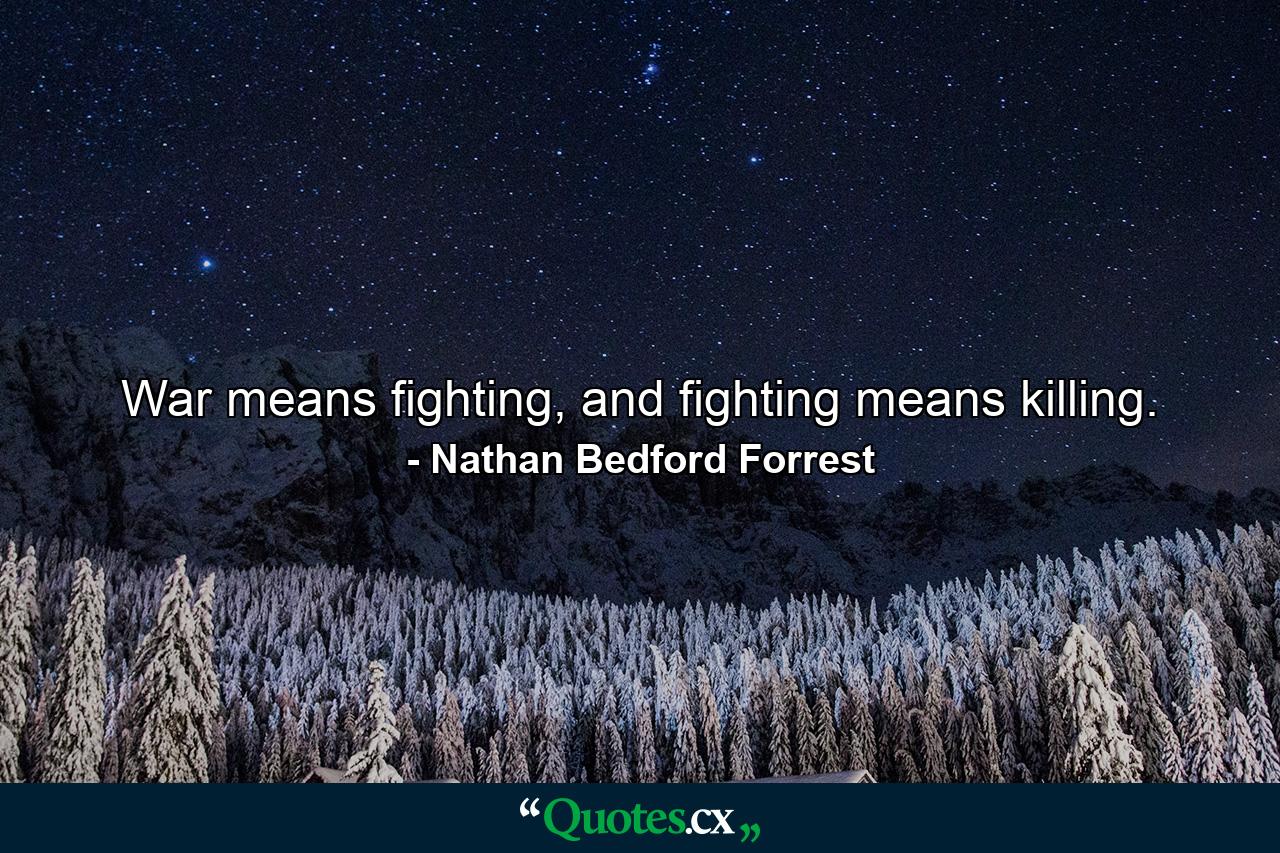 War means fighting, and fighting means killing. - Quote by Nathan Bedford Forrest