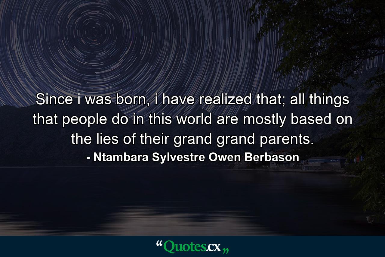 Since i was born, i have realized that; all things that people do in this world are mostly based on the lies of their grand grand parents. - Quote by Ntambara Sylvestre Owen Berbason