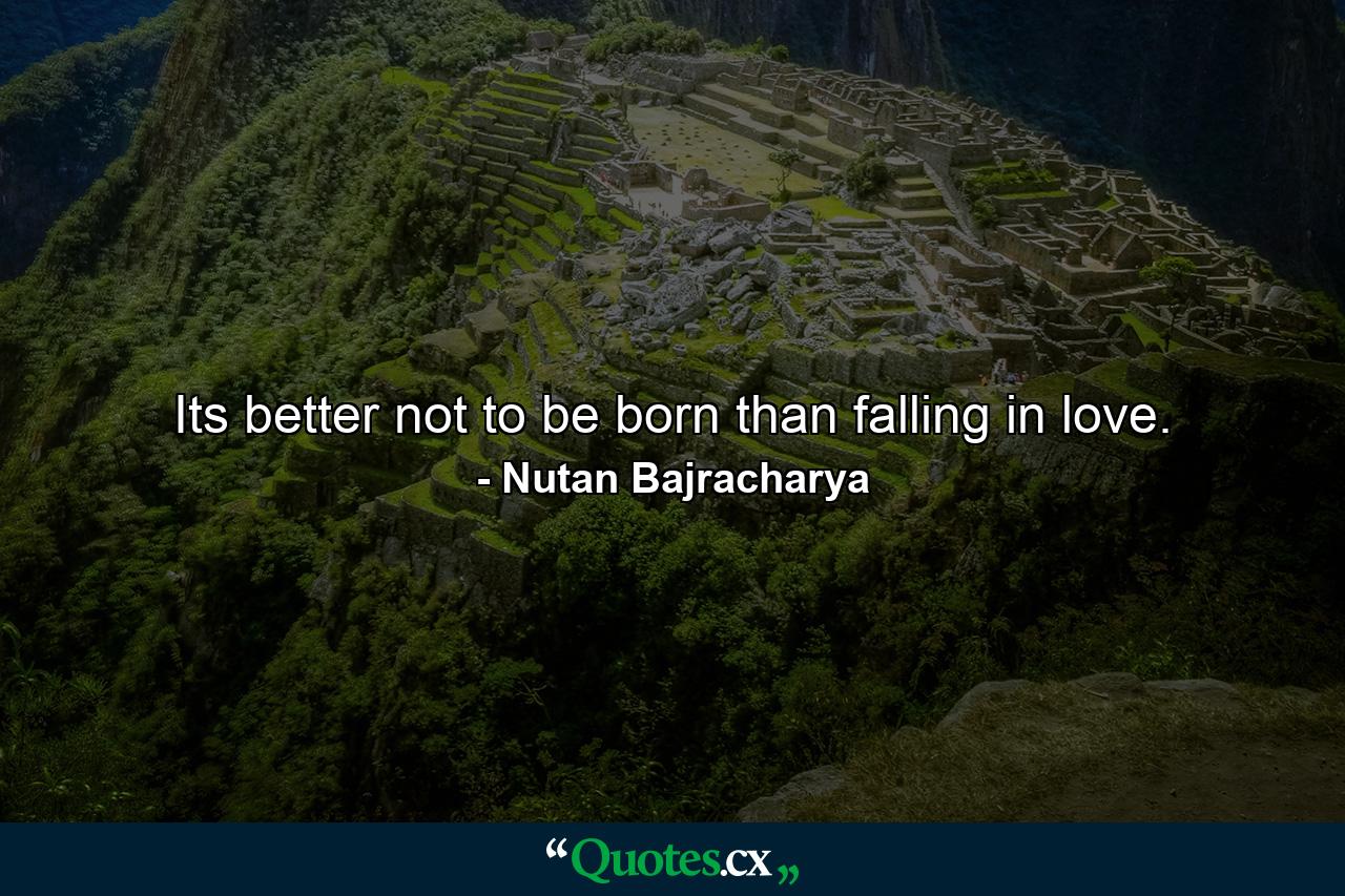 Its better not to be born than falling in love. - Quote by Nutan Bajracharya