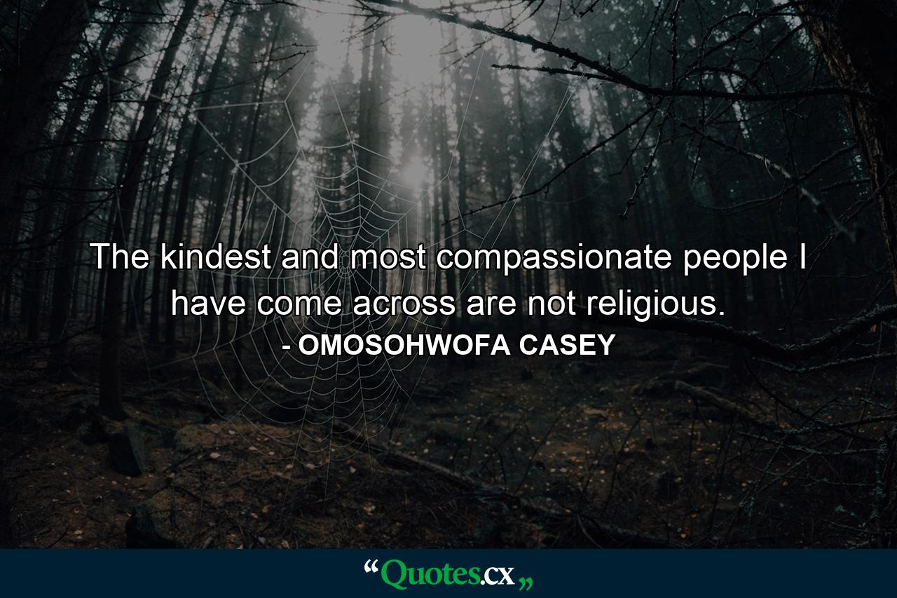 The kindest and most compassionate people I have come across are not religious. - Quote by OMOSOHWOFA CASEY