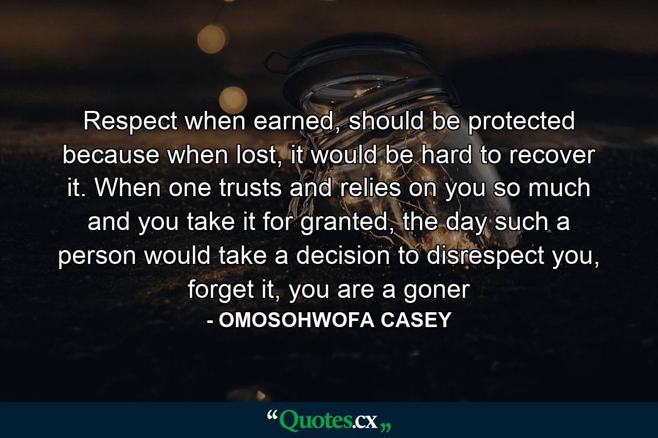 Respect when earned, should be protected because when lost, it would be hard to recover it. When one trusts and relies on you so much and you take it for granted, the day such a person would take a decision to disrespect you, forget it, you are a goner - Quote by OMOSOHWOFA CASEY