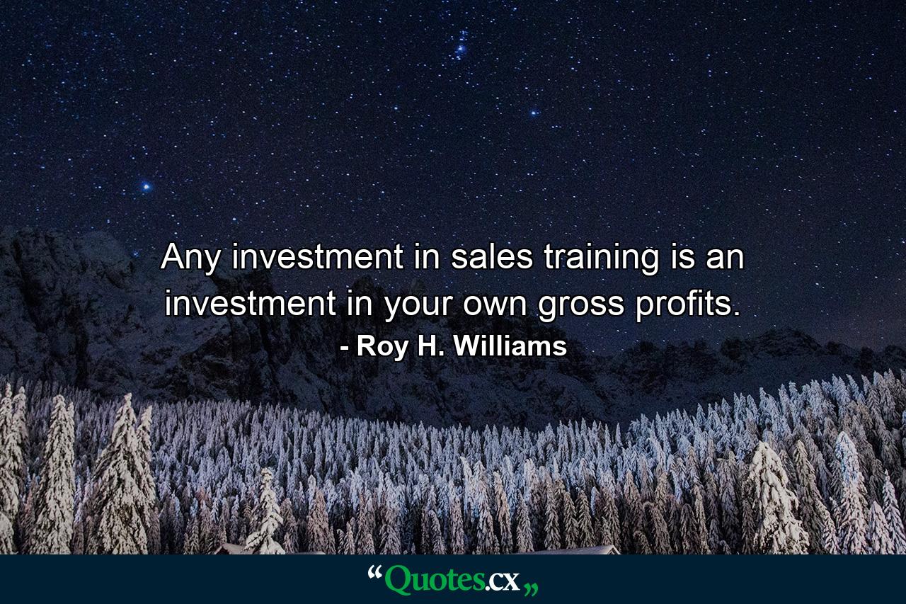 Any investment in sales training is an investment in your own gross profits. - Quote by Roy H. Williams