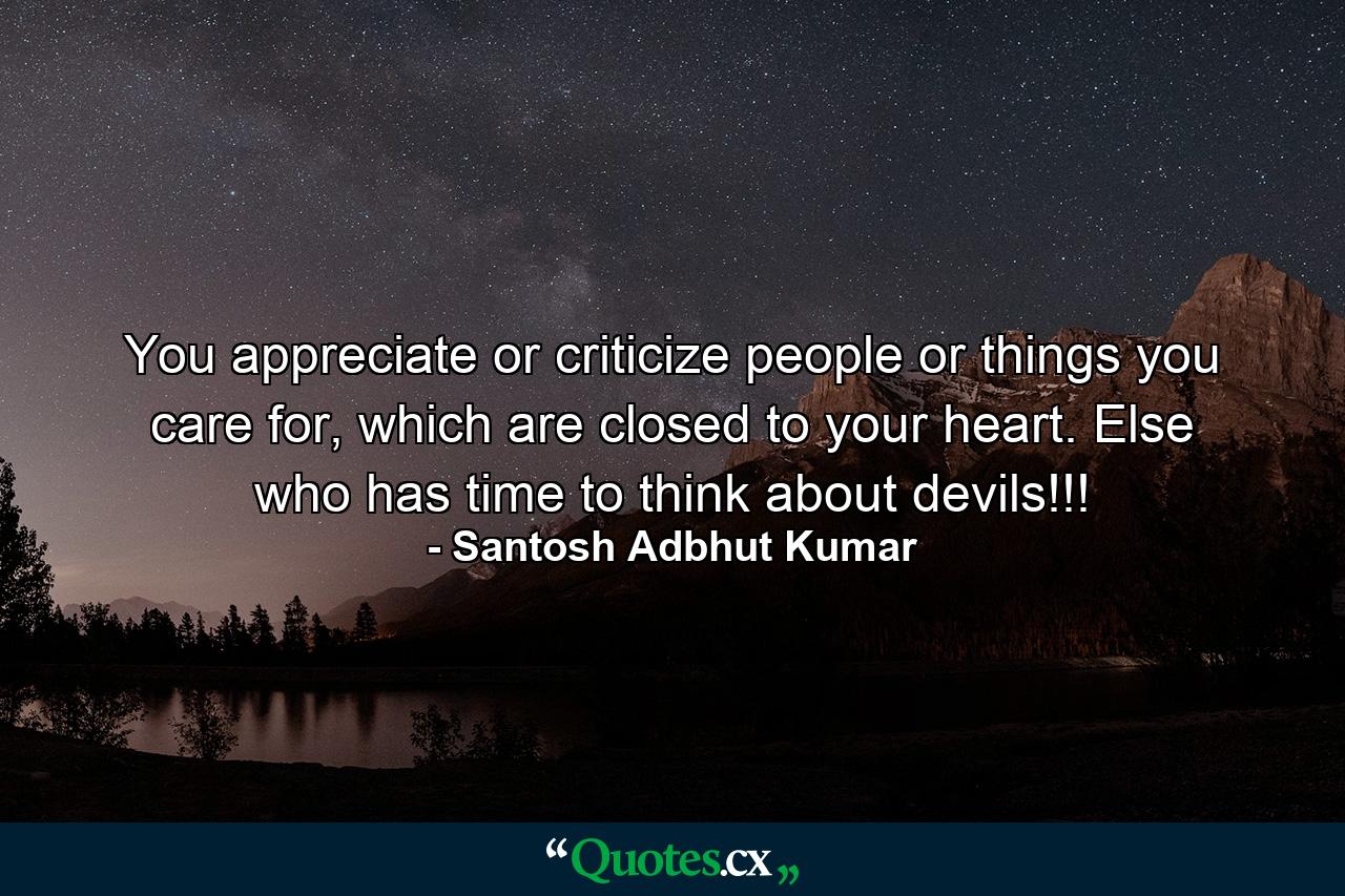 You appreciate or criticize people or things you care for, which are closed to your heart. Else who has time to think about devils!!! - Quote by Santosh Adbhut Kumar