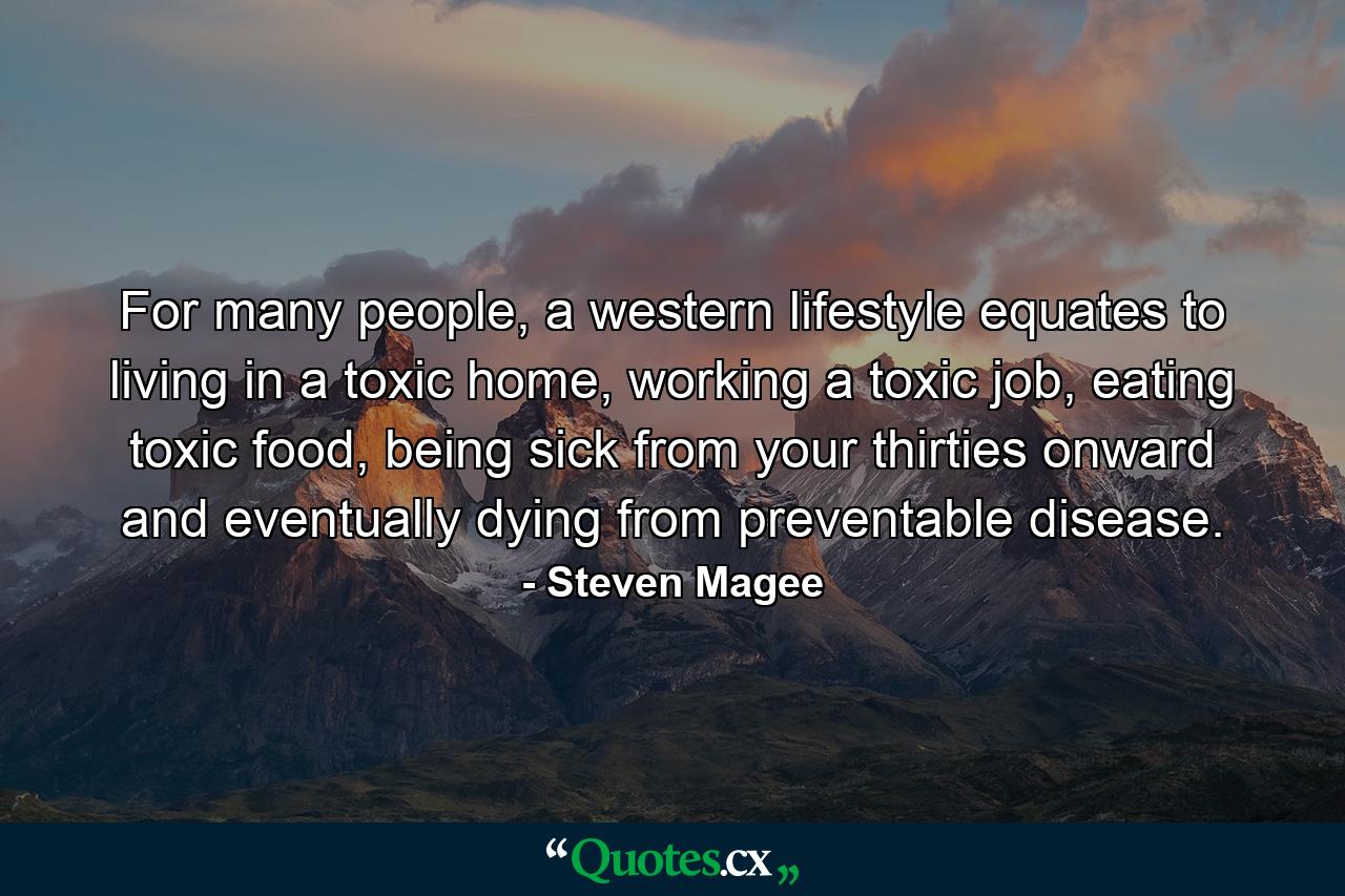 For many people, a western lifestyle equates to living in a toxic home, working a toxic job, eating toxic food, being sick from your thirties onward and eventually dying from preventable disease. - Quote by Steven Magee