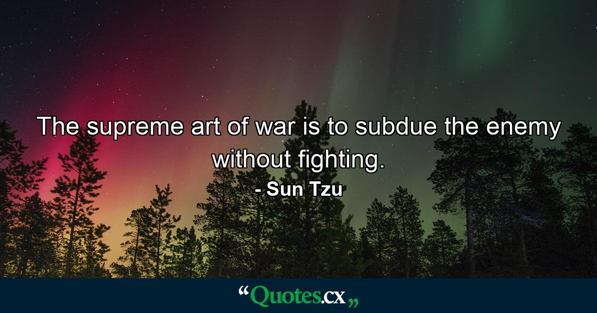 The supreme art of war is to subdue the enemy without fighting. - Quote by Sun Tzu