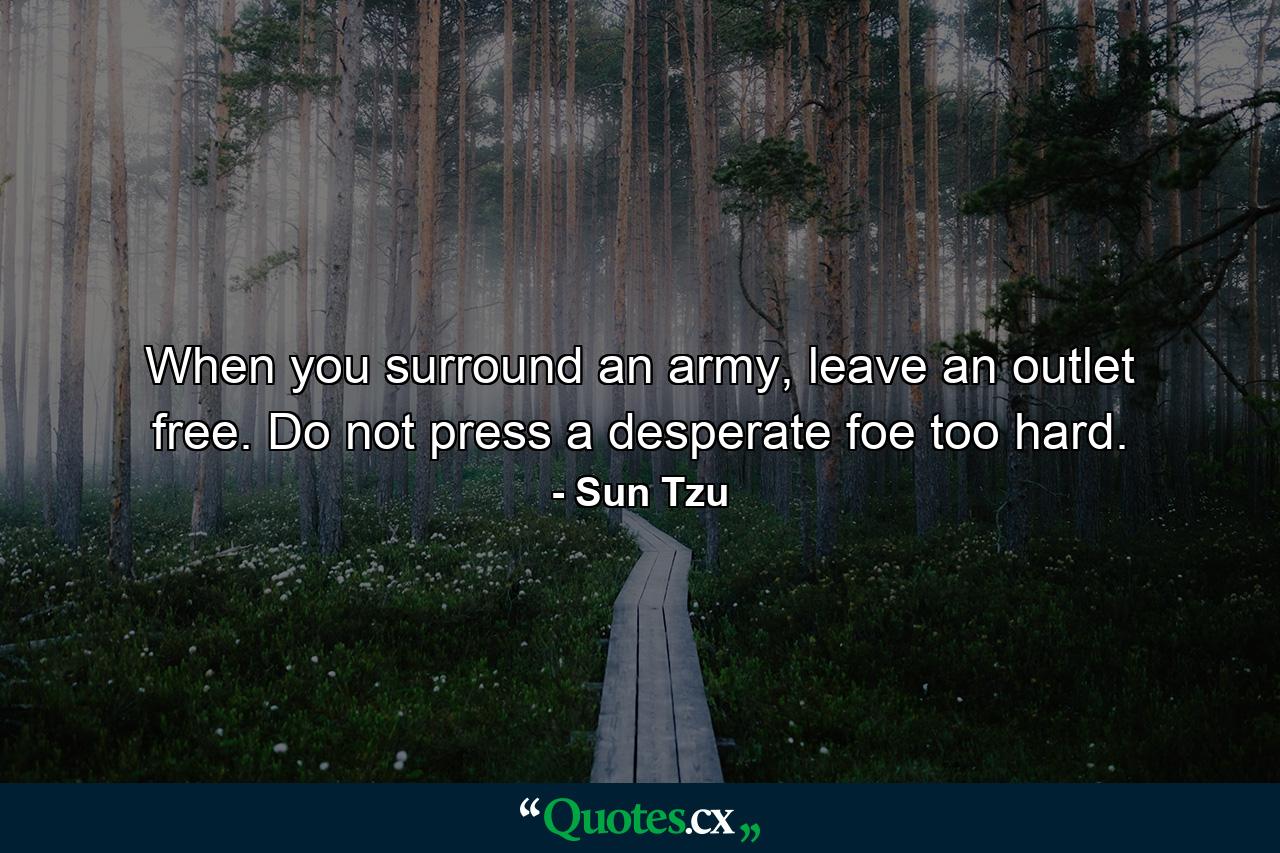 When you surround an army, leave an outlet free. Do not press a desperate foe too hard. - Quote by Sun Tzu