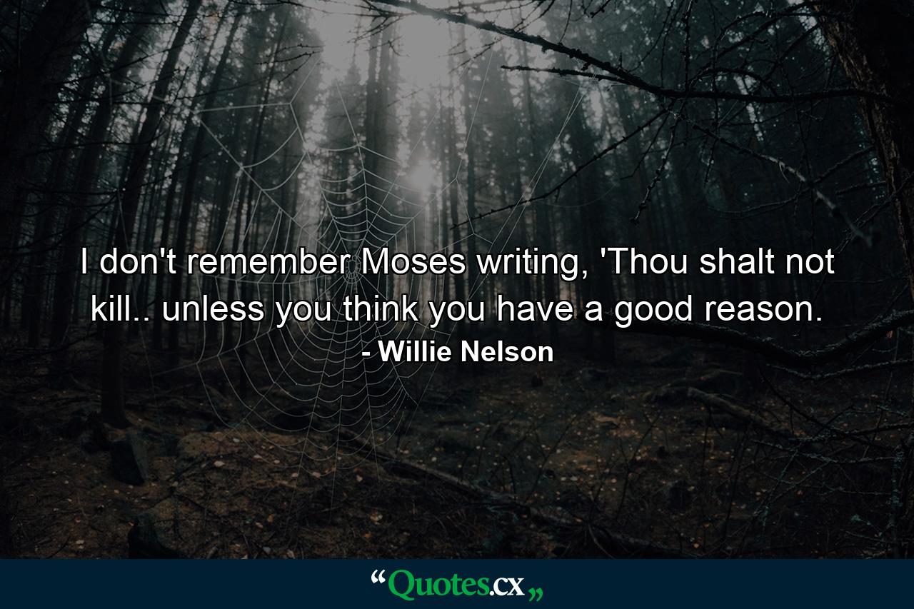 I don't remember Moses writing, 'Thou shalt not kill.. unless you think you have a good reason. - Quote by Willie Nelson