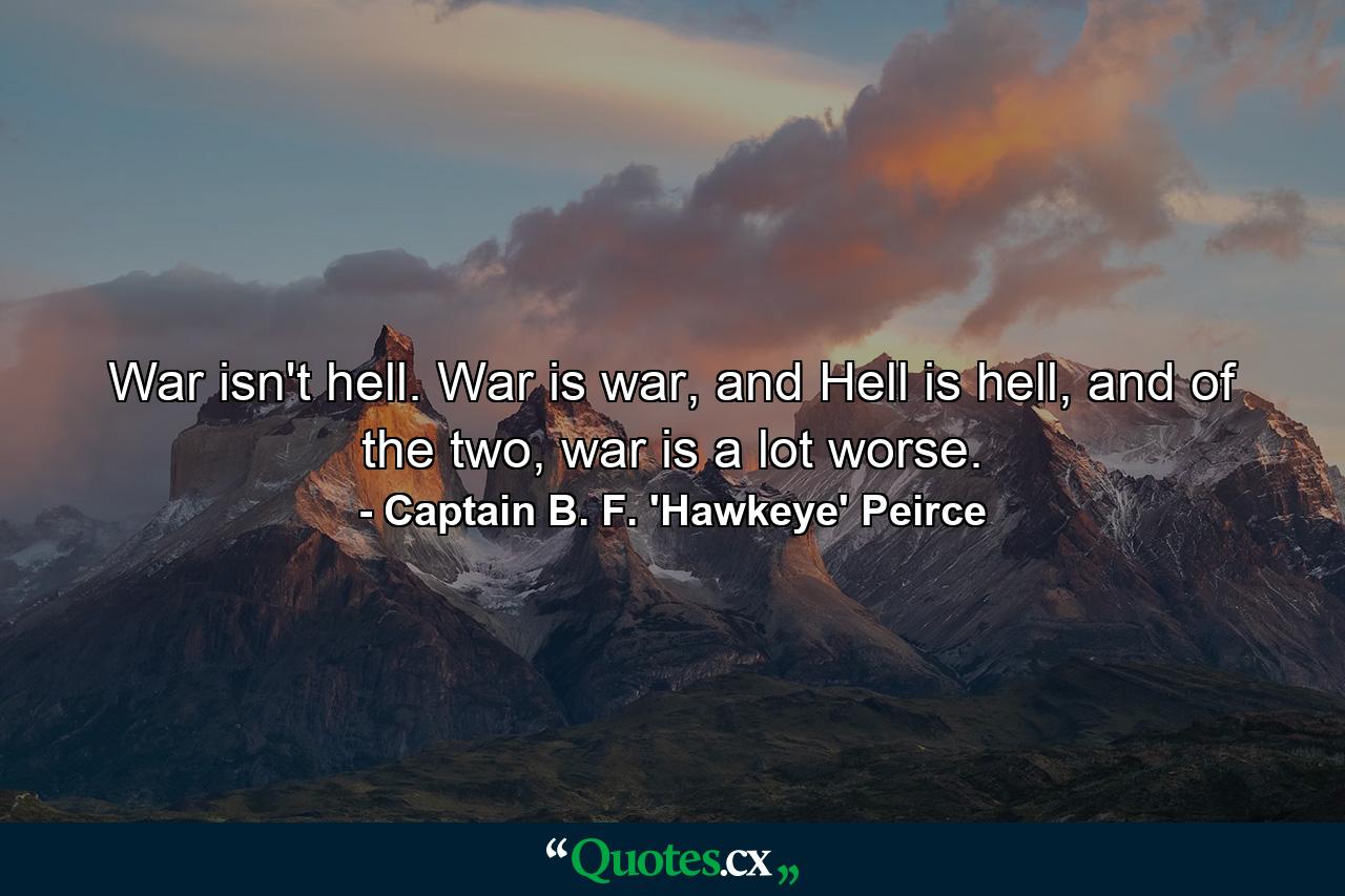 War isn't hell. War is war, and Hell is hell, and of the two, war is a lot worse. - Quote by Captain B. F. 'Hawkeye' Peirce