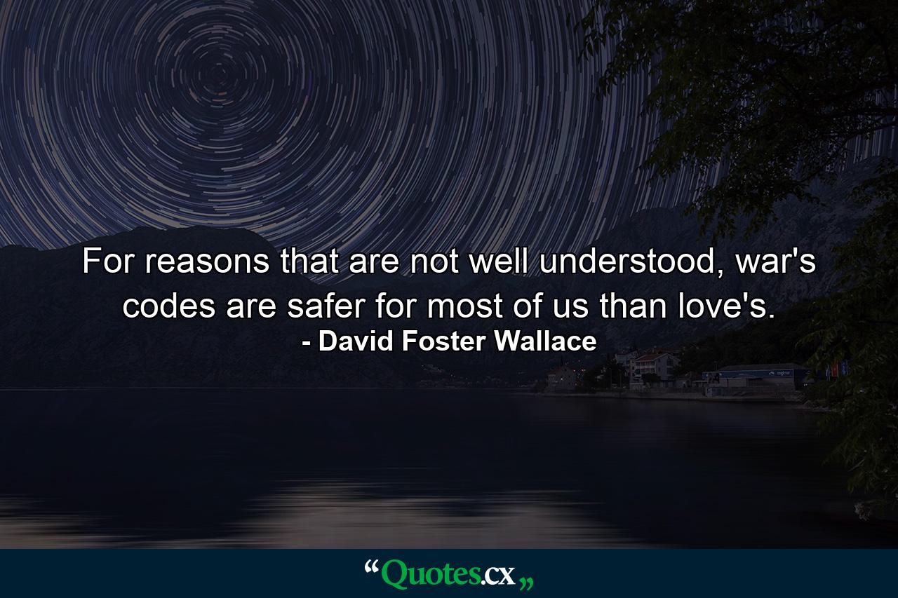 For reasons that are not well understood, war's codes are safer for most of us than love's. - Quote by David Foster Wallace