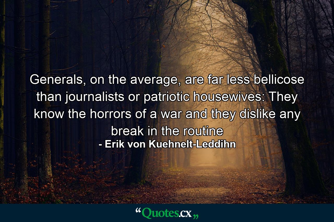 Generals, on the average, are far less bellicose than journalists or patriotic housewives: They know the horrors of a war and they dislike any break in the routine - Quote by Erik von Kuehnelt-Leddihn