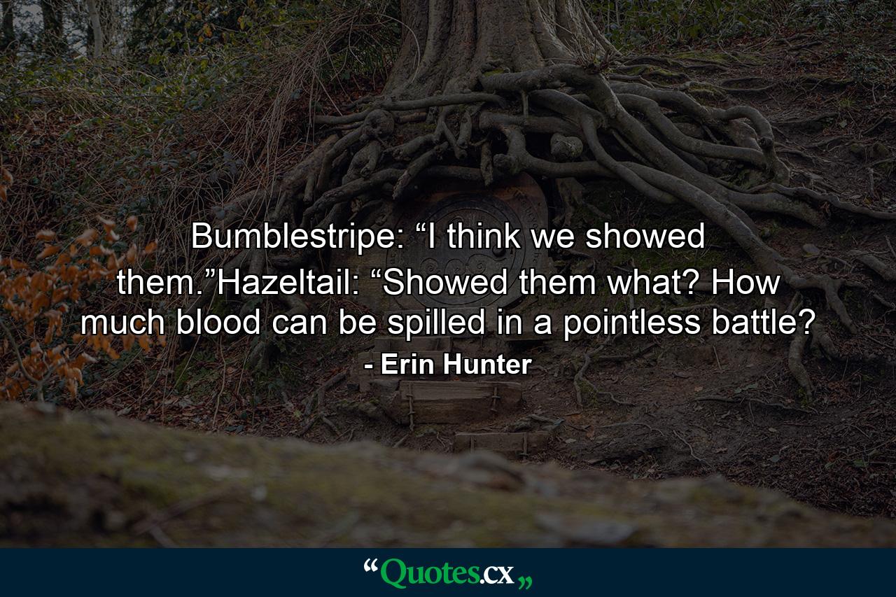 Bumblestripe: “I think we showed them.”Hazeltail: “Showed them what? How much blood can be spilled in a pointless battle? - Quote by Erin Hunter