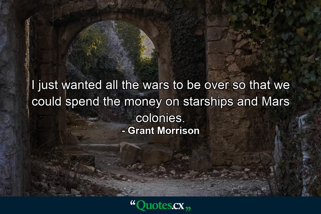 I just wanted all the wars to be over so that we could spend the money on starships and Mars colonies. - Quote by Grant Morrison