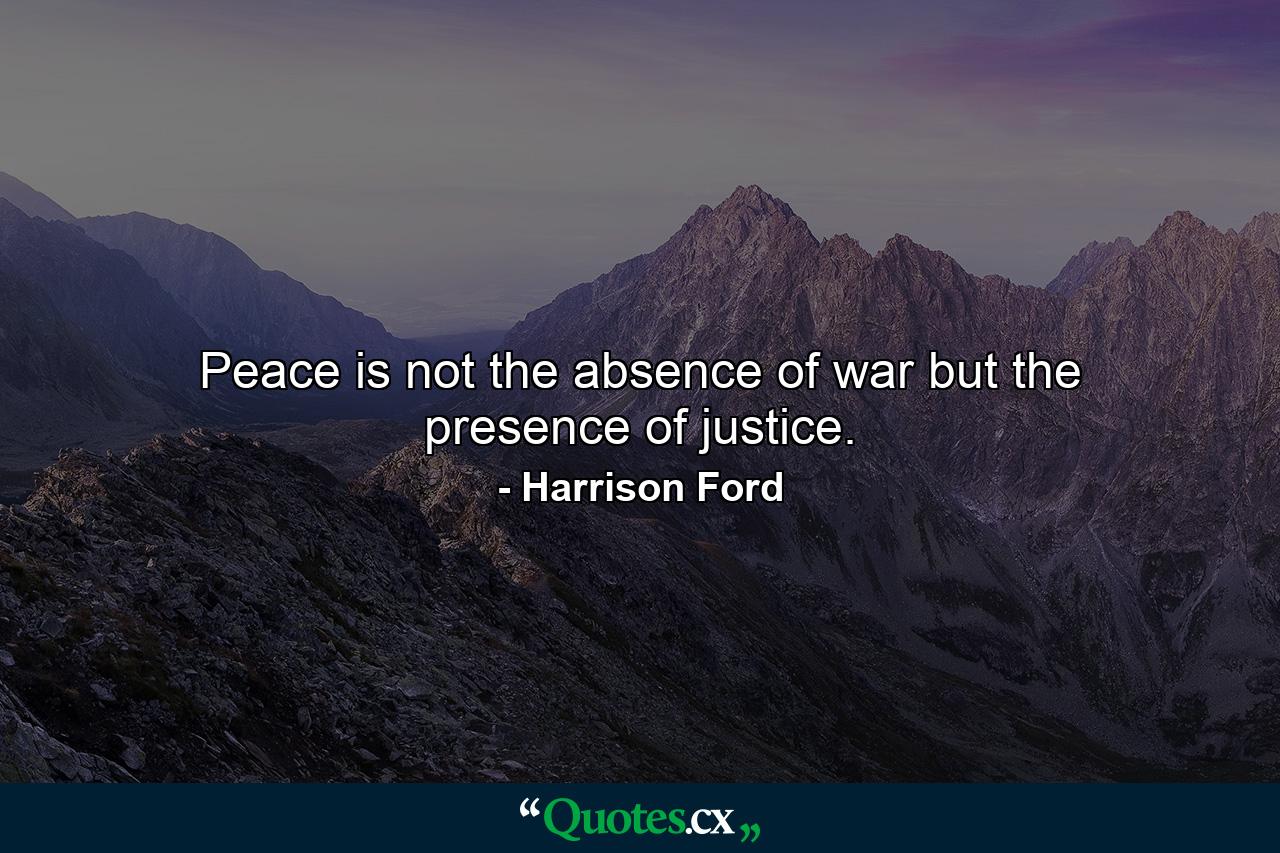 Peace is not the absence of war but the presence of justice. - Quote by Harrison Ford