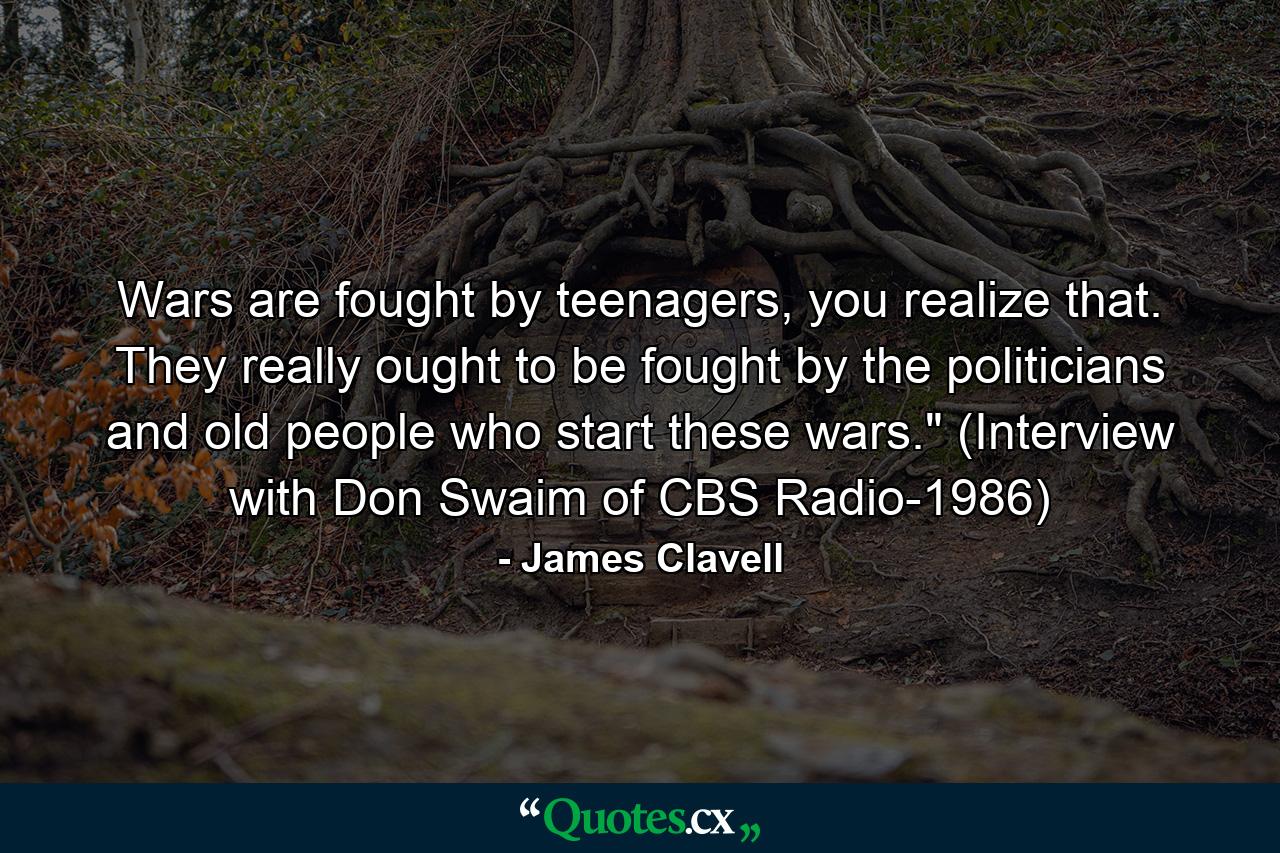 Wars are fought by teenagers, you realize that. They really ought to be fought by the politicians and old people who start these wars.