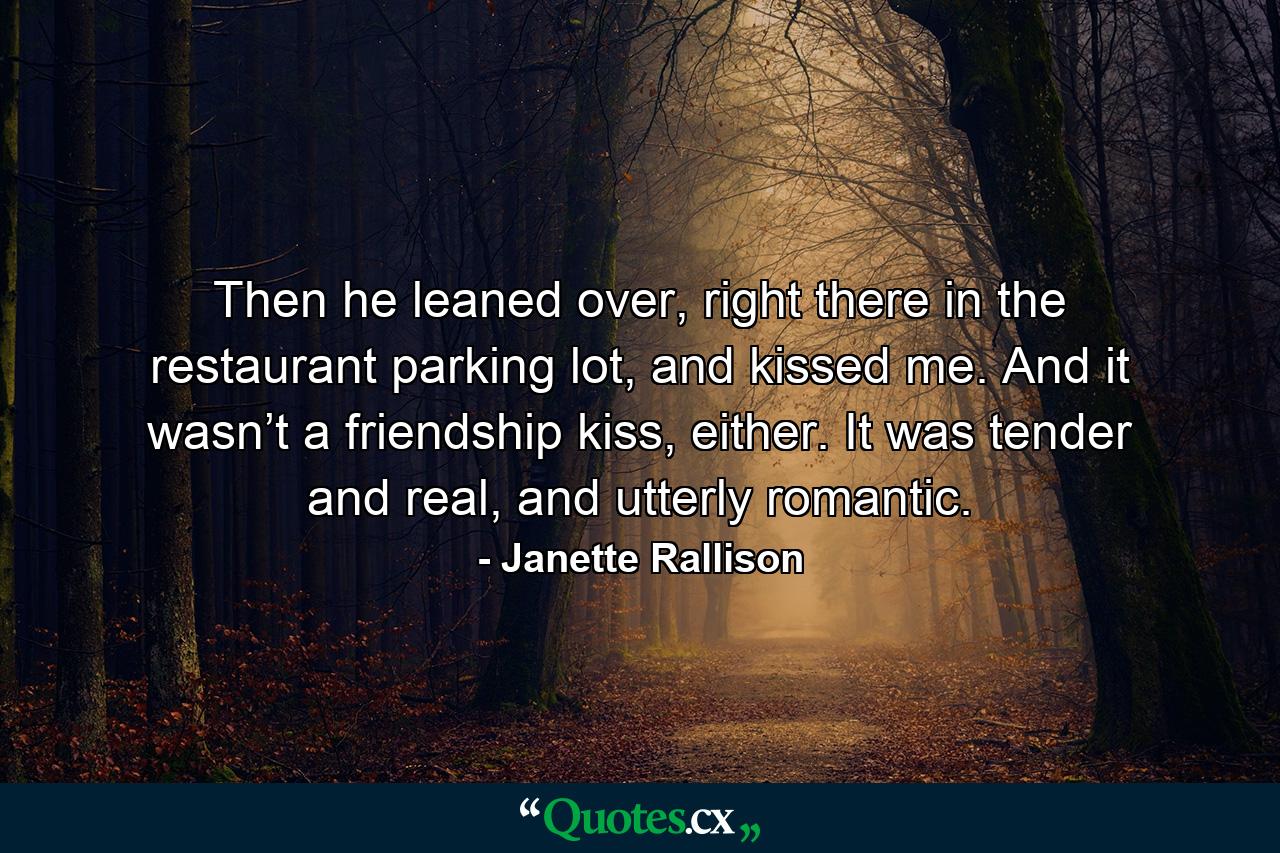 Then he leaned over, right there in the restaurant parking lot, and kissed me. And it wasn’t a friendship kiss, either. It was tender and real, and utterly romantic. - Quote by Janette Rallison